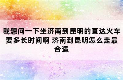 我想问一下坐济南到昆明的直达火车要多长时间啊 济南到昆明怎么走最合适